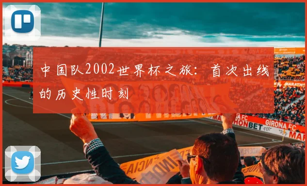 中国队2002世界杯之旅：首次出线的历史性时刻