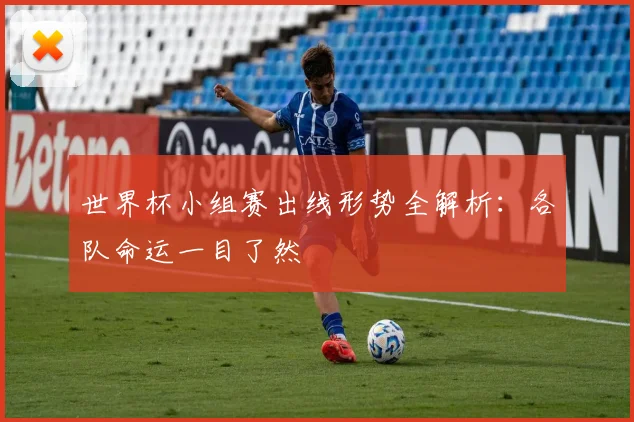 世界杯小组赛出线形势全解析：各队命运一目了然