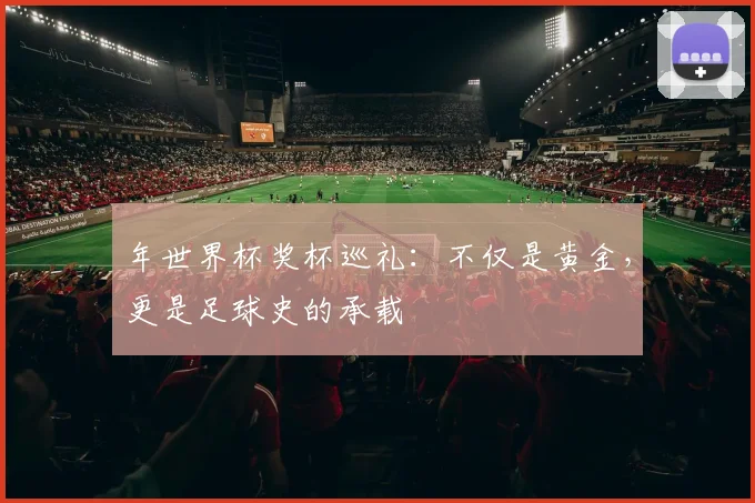 年世界杯奖杯巡礼：不仅是黄金，更是足球史的承载