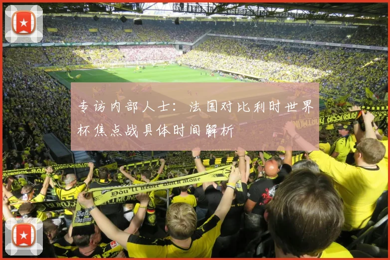 专访内部人士：法国对比利时世界杯焦点战具体时间解析