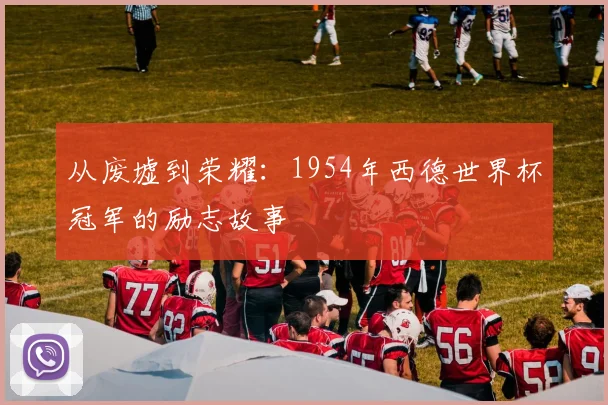 从废墟到荣耀：1954年西德世界杯冠军的励志故事