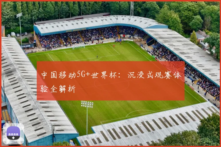 中国移动5G+世界杯：沉浸式观赛体验全解析