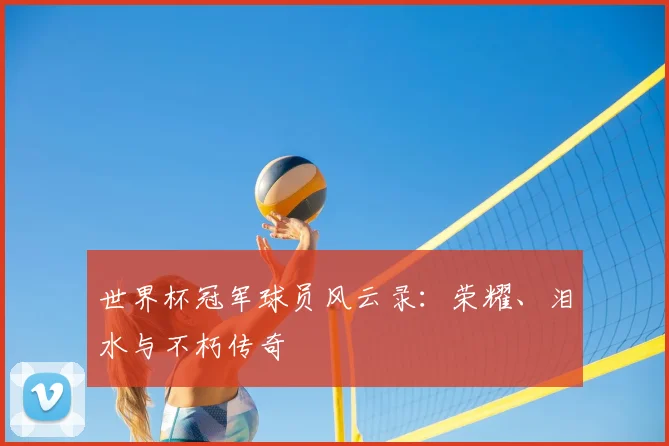 世界杯冠军球员风云录:荣耀、泪水与不朽传奇