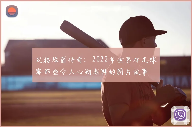 定格绿茵传奇:2022年世界杯足球赛那些令人心潮澎湃的图片故事