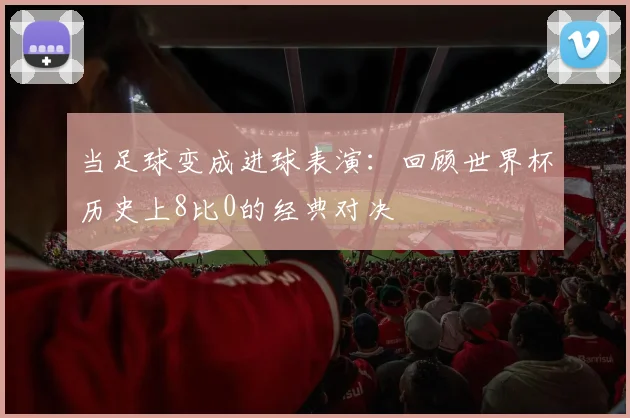 当足球变成进球表演:回顾世界杯历史上8比0的经典对决