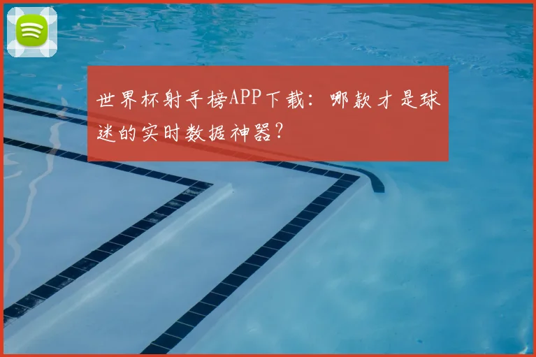 世界杯射手榜APP下载:哪款才是球迷的实时数据神器?