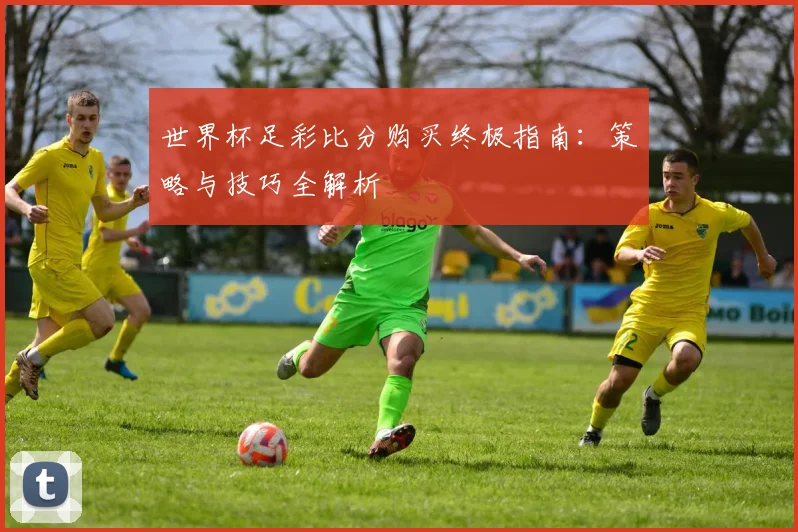 世界杯足彩比分购买终极指南:策略与技巧全解析