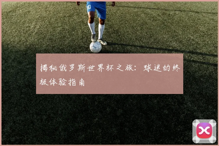 揭秘俄罗斯世界杯之旅:球迷的终极体验指南