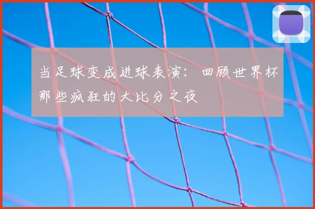 当足球变成进球表演：回顾世界杯那些疯狂的大比分之夜