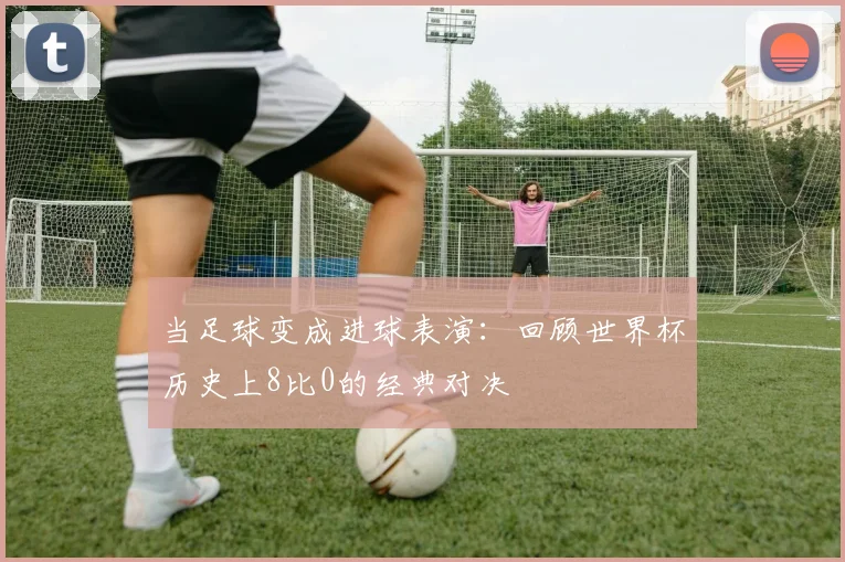 当足球变成进球表演：回顾世界杯历史上8比0的经典对决