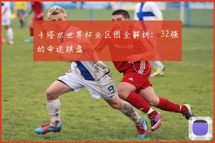 卡塔尔世界杯分区图全解析:32强的命运棋盘